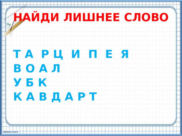 НАЙДИ ЛИШНЕЕ СЛОВО  Т А Р Ц И П Е Я В О А Л У Б К К А В Д А Р Т 