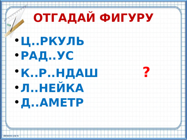 ОТГАДАЙ ФИГУРУ Ц..РКУЛЬ РАД..УС К..Р..НДАШ ? Л..НЕЙКА Д..АМЕТР 