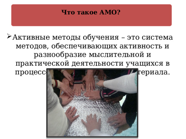  Что такое АМО? Активные методы обучения – это система методов, обеспечивающих активность и разнообразие мыслительной и практической деятельности учащихся в процессе освоения учебного материала.   