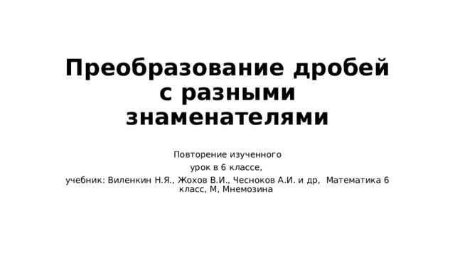 Преобразование дробей с разными знаменателями Повторение изученного урок в 6 классе, учебник: Виленкин Н.Я., Жохов В.И., Чесноков А.И. и др, Математика 6 класс, М, Мнемозина 