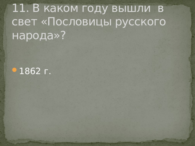 11. В каком году вышли в свет «Пословицы русского народа»? 1862 г. 