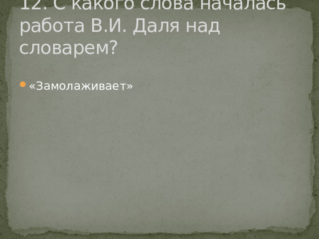 12. С какого слова началась работа В.И. Даля над словарем? «Замолаживает» 