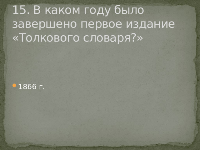 15. В каком году было завершено первое издание «Толкового словаря?» 1866 г. 