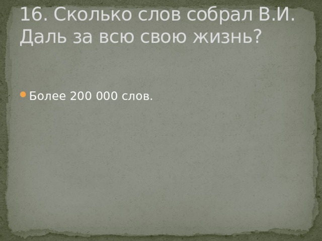 16. Сколько слов собрал В.И. Даль за всю свою жизнь? Более 200 000 слов. 