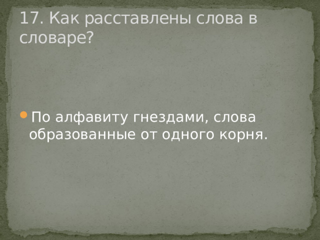 17. Как расставлены слова в словаре? По алфавиту гнездами, слова образованные от одного корня. 