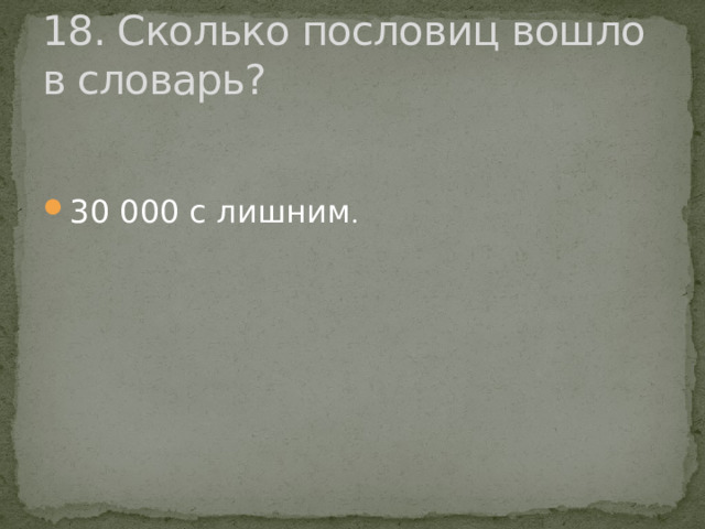 18. Сколько пословиц вошло в словарь? 30 000 с лишним . 