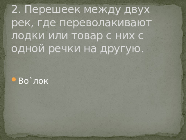 2. Перешеек между двух рек, где переволакивают лодки или товар с них с одной речки на другую . Во`лок 