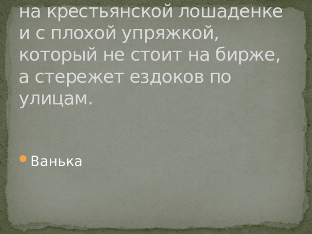 3. Зимний легковой извозчик на крестьянской лошаденке и с плохой упряжкой, который не стоит на бирже, а стережет ездоков по улицам. Ванька 