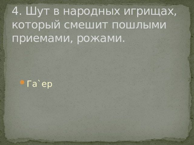 4. Шут в народных игрищах, который смешит пошлыми приемами, рожами. Га`ер Га`ер 