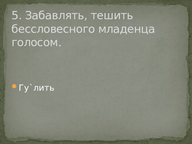 5. Забавлять, тешить бессловесного младенца голосом . Гу`лить 