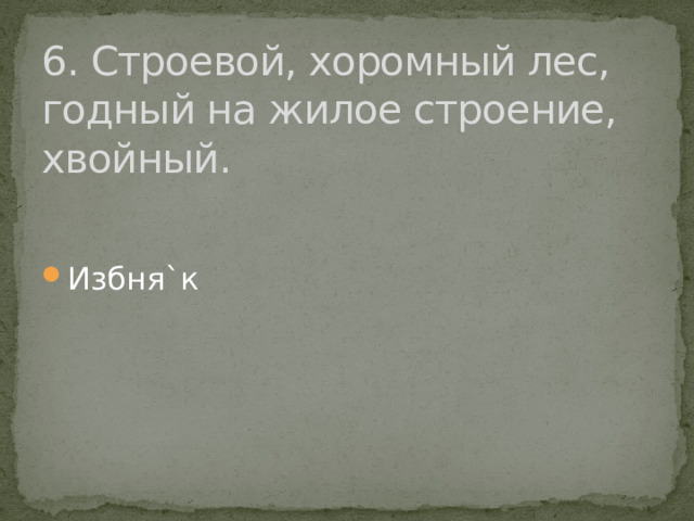 6. Строевой, хоромный лес, годный на жилое строение, хвойный. Избня`к 