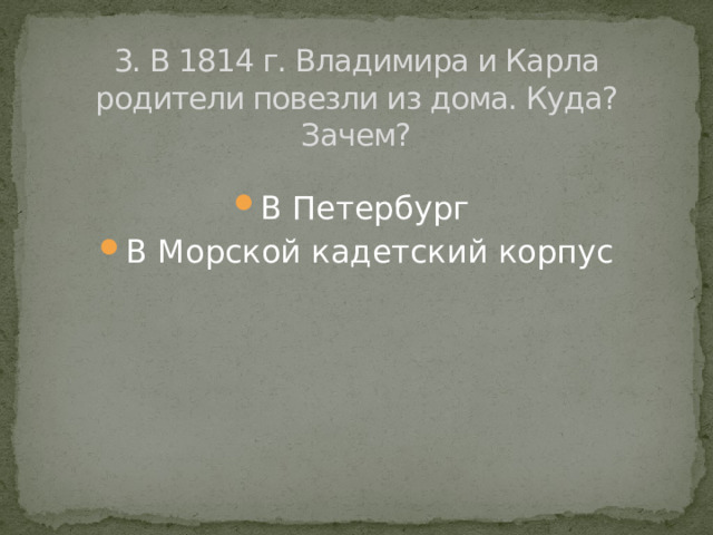 3. В 1814 г. Владимира и Карла родители повезли из дома. Куда? Зачем? В Петербург В Морской кадетский корпус 