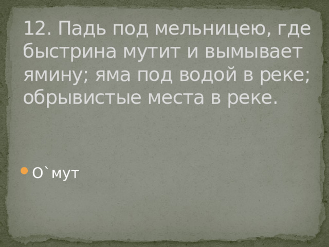 12. Падь под мельницею, где быстрина мутит и вымывает ямину; яма под водой в реке; обрывистые места в реке. О`мут 