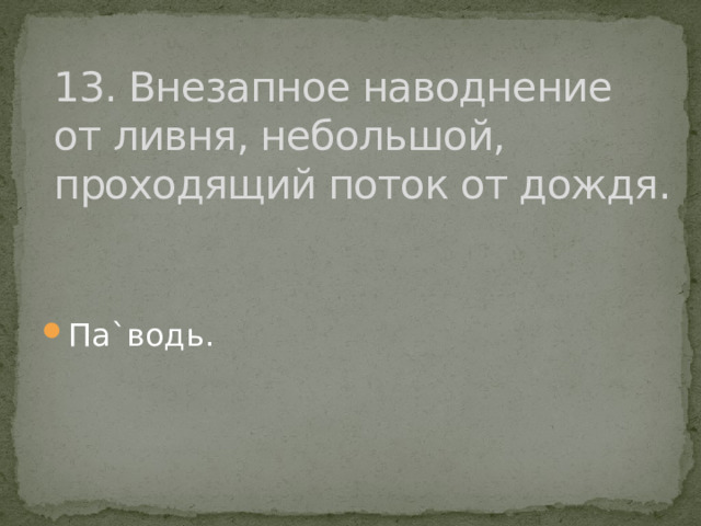 13. Внезапное наводнение от ливня, небольшой, проходящий поток от дождя. Па`водь. 