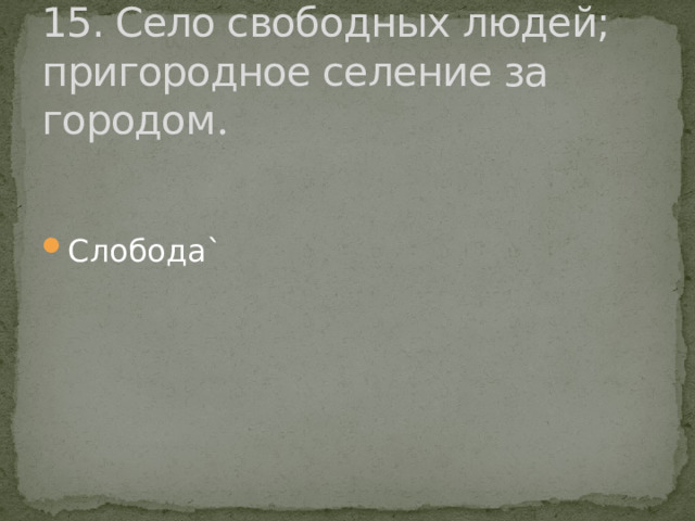 15. Село свободных людей; пригородное селение за городом . Слобода` 