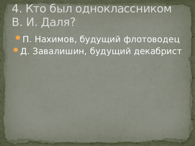 4. Кто был одноклассником В. И. Даля? П. Нахимов, будущий флотоводец Д. Завалишин, будущий декабрист 