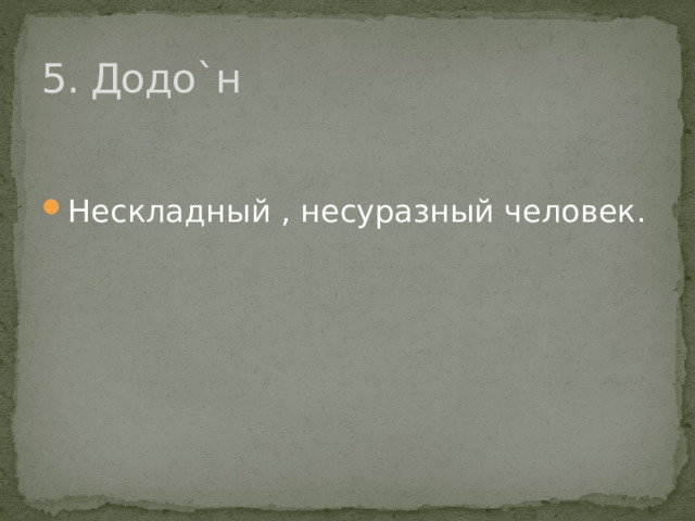 5. Додо`н Нескладный , несуразный человек. 