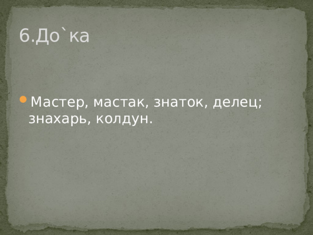 6.До`ка Мастер, мастак, знаток, делец; знахарь, колдун. 