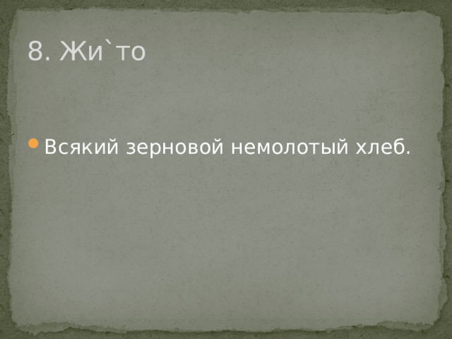 8. Жи`то Всякий зерновой немолотый хлеб. 