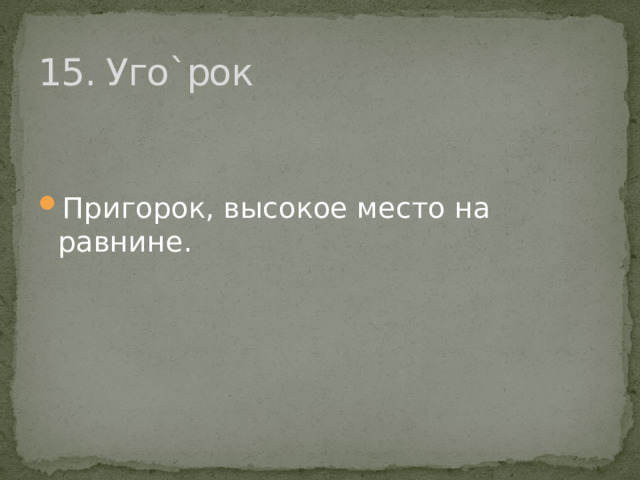 15. Уго`рок Пригорок, высокое место на равнине. 