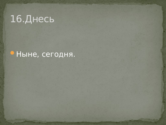 16.Днесь Ныне, сегодня. 