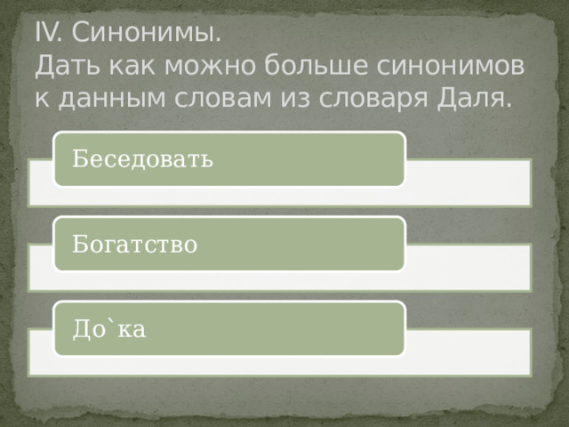 IV. Синонимы.  Дать как можно больше синонимов к данным словам из словаря Даля. Беседовать Богатство До`ка 