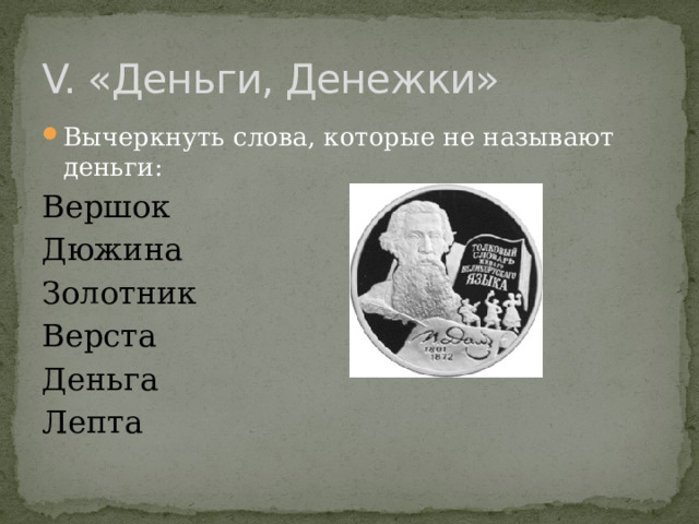 V. «Деньги, Денежки» Вычеркнуть слова, которые не называют деньги: Вершок Дюжина Золотник Верста Деньга Лепта 