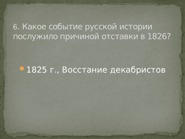 6 . Какое событие русской истории послужило причиной отставки в 1826? 1825 г., Восстание декабристов 