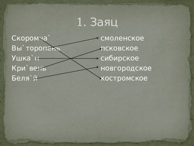 1. Заяц смоленское Скоромча` Вы`торопень псковское сибирское Ушка`н Кри`вень новгородское Беля`й костромское 