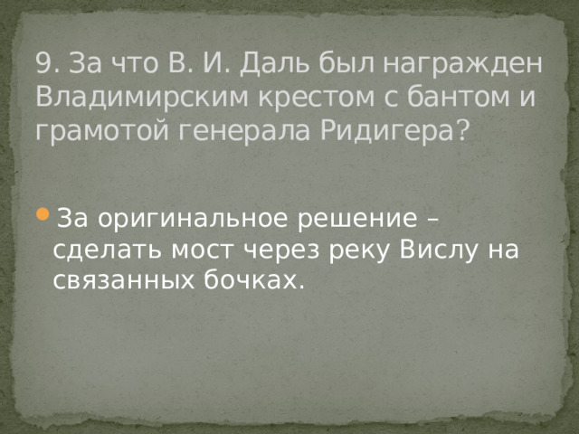 9. За что В. И. Даль был награжден Владимирским крестом с бантом и грамотой генерала Ридигера ? За оригинальное решение – сделать мост через реку Вислу на связанных бочках. 