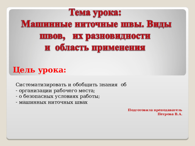 Цель урока: Систематизировать и обобщить знания об  организации рабочего места;  о безопасных условиях работы;  машинных ниточных швах Подготовила преподаватель Петрова В.А. 