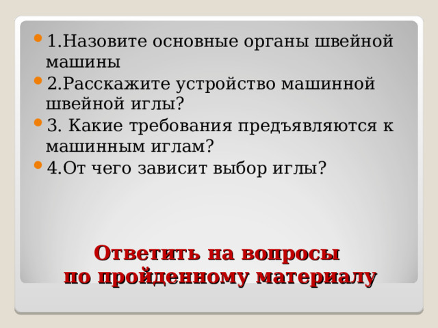 1.Назовите основные органы швейной машины 2.Расскажите устройство машинной швейной иглы? 3. Какие требования предъявляются к машинным иглам? 4.От чего зависит выбор иглы? Ответить на вопросы  по пройденному материалу 