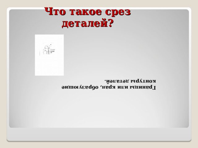 Что такое срез деталей? Границы или края, образующие контуры деталей. 