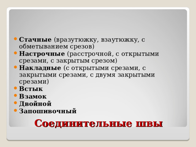 Стачные (вразутюжку, взаутюжку, с обметыванием срезов) Настрочные (расстрочной, с открытыми срезами, с закрытым срезом) Накладные (с открытыми срезами, с закрытыми срезами, с двумя закрытыми срезами) Встык Взамок Двойной Запошивочный Соединительные швы 