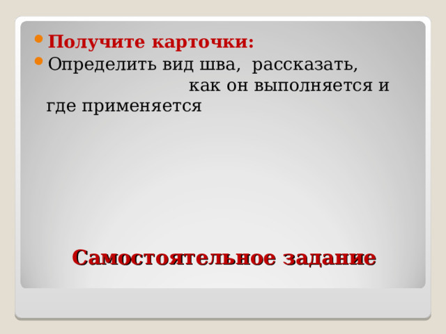 Получите карточки: Определить вид шва, рассказать, как он выполняется и где применяется Самостоятельное задание   