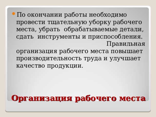 По окончании работы необходимо провести тщательную уборку рабочего места, убрать обрабатываемые детали, сдать инструменты и приспособления. Правильная организация рабочего места повышает производительность труда и улучшает качество продукции. Организация рабочего места 