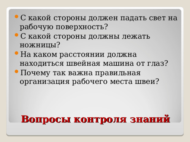 С какой стороны должен падать свет на рабочую поверхность? С какой стороны должны лежать ножницы? На каком расстоянии должна находиться швейная машина от глаз? Почему так важна правильная организация рабочего места швеи?  Вопросы контроля знаний 