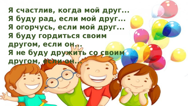  Я счастлив, когда мой друг...  Я буду рад, если мой друг...  Я огорчусь, если мой друг...  Я буду гордиться своим другом, если он...  Я не буду дружить со своим другом, если он...   