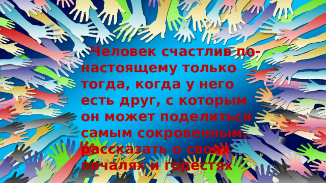 - Человек счастлив по-настоящему только тогда, когда у него есть друг, с которым он может поделиться самым сокровенным, рассказать о своих печалях и горестях 
