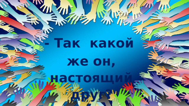 - Так какой же он, настоящий друг? 