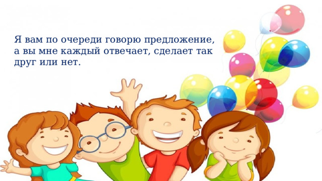 Я вам по очереди говорю предложение, а вы мне каждый отвечает, сделает так друг или нет.   