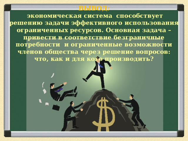 ВЫВОД:   экономическая система способствует решению задачи эффективного использования ограниченных ресурсов. Основная задача – привести в соответствие безграничные потребности и ограниченные возможности членов общества через решение вопросов: что, как и для кого производить?   