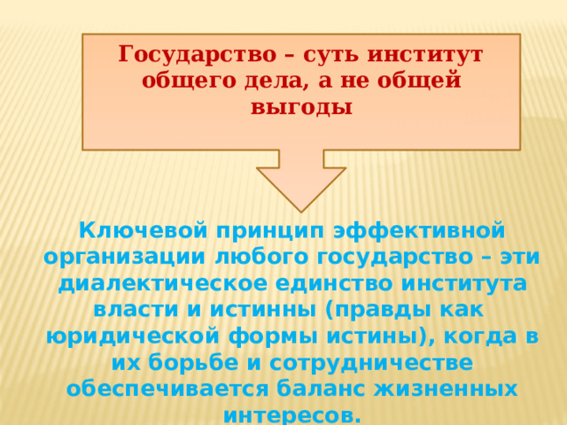 Государство – суть институт общего дела, а не общей выгоды Ключевой принцип эффективной организации любого государство – эти диалектическое единство института власти и истинны (правды как юридической формы истины), когда в их борьбе и сотрудничестве обеспечивается баланс жизненных интересов. 