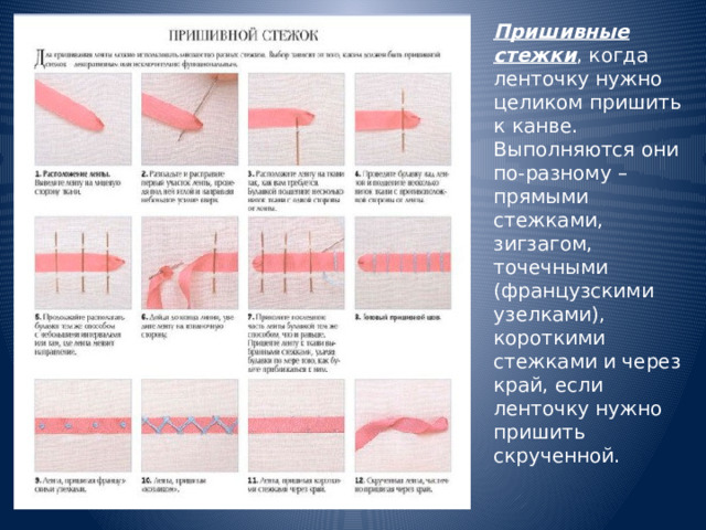 Пришивные стежки , когда ленточку нужно целиком пришить к канве. Выполняются они по-разному – прямыми стежками, зигзагом, точечными (французскими узелками), короткими стежками и через край, если ленточку нужно пришить скрученной. 
