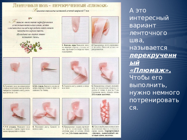 А это интересный вариант ленточного шва, называется перекрученный «Плюмаж». Чтобы его выполнить, нужно немного потренироваться.   