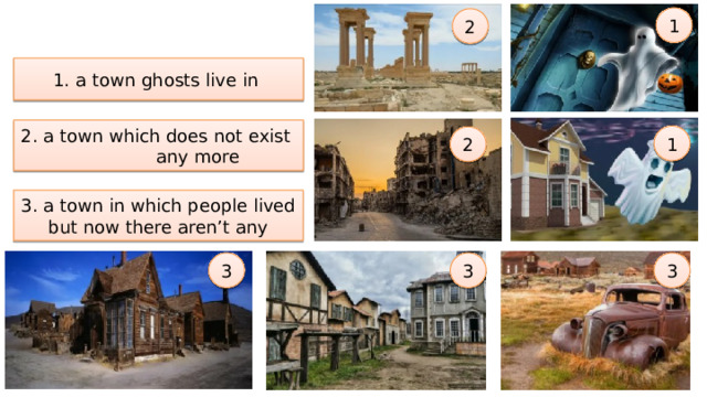 1 What is a ghost town? 2 1. a town ghosts live in 2. a town which does not exist any more 1 2 3. a town in which people lived but now there aren’t any 3 3 3 