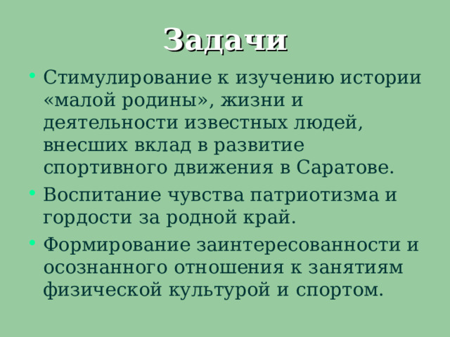 Задачи Стимулирование к изучению истории «малой родины», жизни и деятельности известных людей, внесших вклад в развитие спортивного движения в Саратове. Воспитание чувства патриотизма и гордости за родной край. Формирование заинтересованности и осознанного отношения к занятиям физической культурой и спортом. 