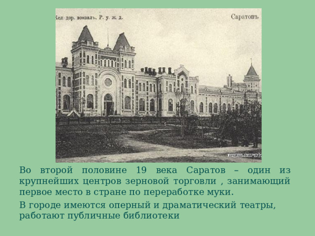 Во второй половине 19 века Саратов – один из крупнейших центров зерновой торговли , занимающий первое место в стране по переработке муки. В городе имеются оперный и драматический театры, работают публичные библиотеки 