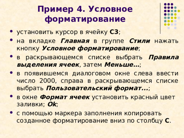 Пример 4. Условное форматирование установить курсор в ячейку С3 ; на вкладке Главная в группе Стили нажать кнопку Условное форматирование ; в раскрывающемся списке выбрать Правила выделения ячеек , затем Меньше… ; в появившемся диалоговом окне слева ввести число 2000, справа в раскрывающемся списке выбрать Пользовательский формат... ; в окне Формат ячеек установить красный цвет заливки; Ok ; с помощью маркера заполнения копировать созданное форматирование вниз по столбцу С . 