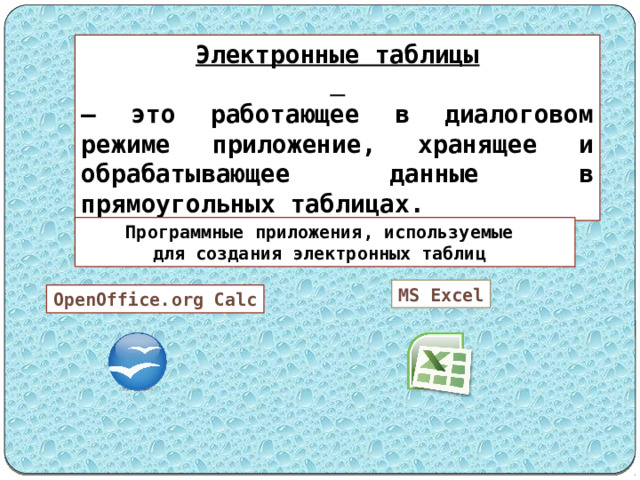 Электронные таблицы  – это работающее в диалоговом режиме приложение, хранящее и обрабатывающее данные в прямоугольных таблицах. Программные приложения, используемые для создания электронных таблиц MS Excel OpenOffice.org Calc 